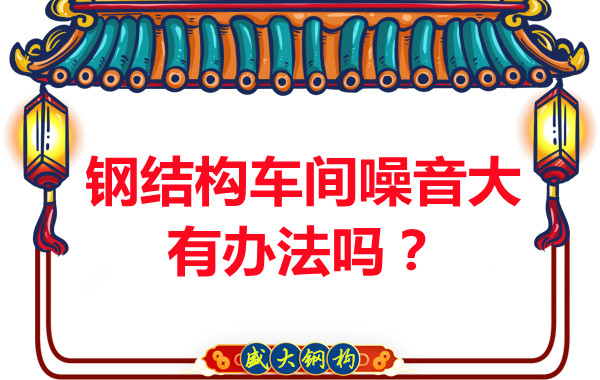 鋼結(jié)構(gòu)車(chē)間噪音大有辦法嗎？