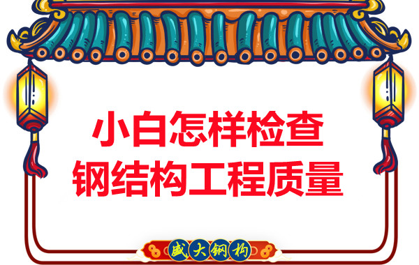 山西鋼結(jié)構(gòu)公司：小白怎樣檢查鋼結(jié)構(gòu)工程質(zhì)量